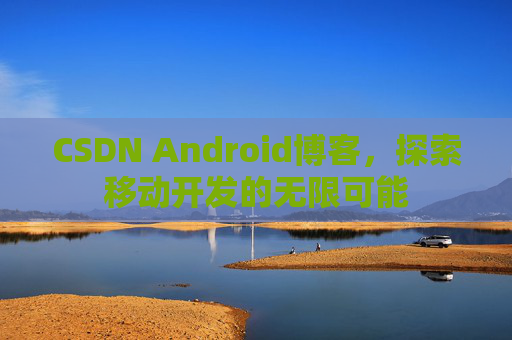 CSDN Android博客，探索移动开发的无限可能